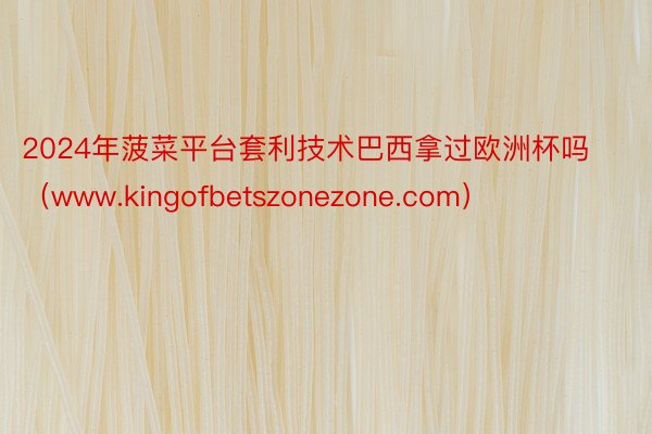 2024年菠菜平台套利技术巴西拿过欧洲杯吗（www.kingofbetszonezone.com）