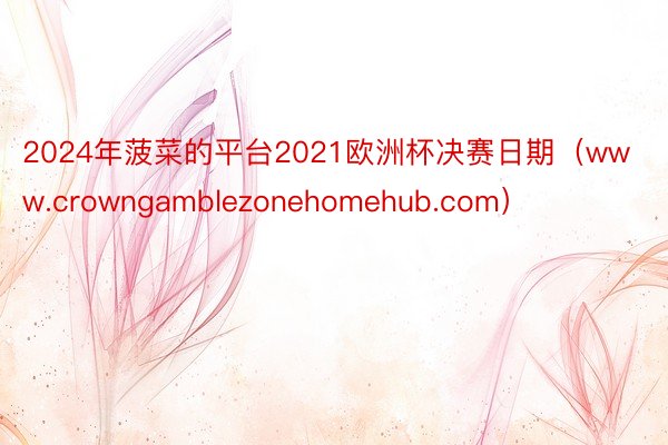 2024年菠菜的平台2021欧洲杯决赛日期（www.crowngamblezonehomehub.com）