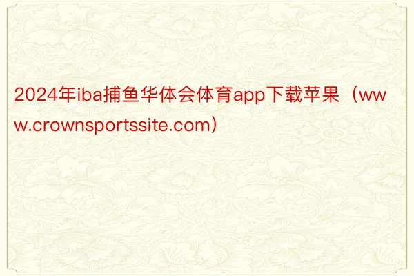 2024年iba捕鱼华体会体育app下载苹果（www.crownsportssite.com）