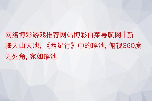 网络博彩游戏推荐网站博彩白菜导航网 | 新疆天山天池, 《西纪行》中的瑶池, 俯视360度无死角, 宛如瑶池