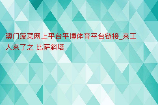 澳门菠菜网上平台平博体育平台链接_来王人来了之 比萨斜塔