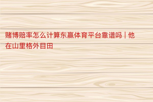 赌博赔率怎么计算东赢体育平台靠谱吗 | 他在山里格外目田