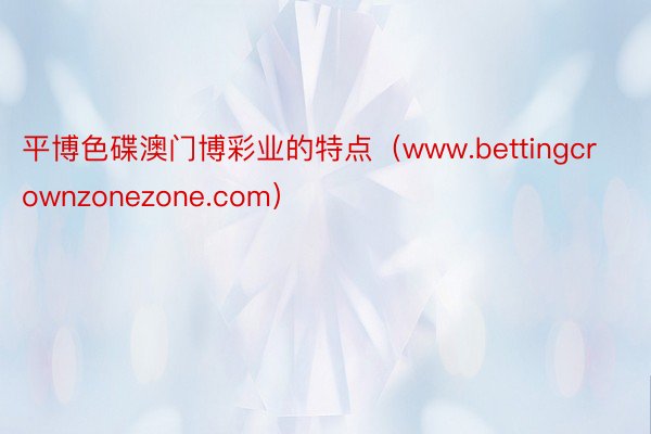 平博色碟澳门博彩业的特点（www.bettingcrownzonezone.com）