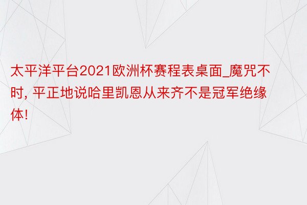 太平洋平台2021欧洲杯赛程表桌面_魔咒不时, 平正地说哈里凯恩从来齐不是冠军绝缘体!