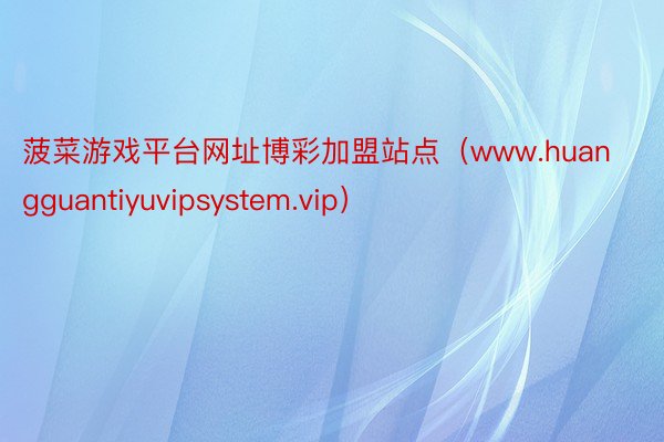 菠菜游戏平台网址博彩加盟站点（www.huangguantiyuvipsystem.vip）