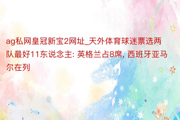 ag私网皇冠新宝2网址_天外体育球迷票选两队最好11东说念主: 英格兰占8席, 西班牙亚马尔在列