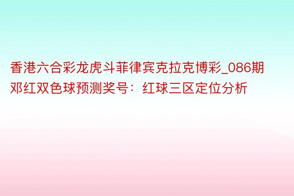 香港六合彩龙虎斗菲律宾克拉克博彩_086期邓红双色球预测奖号：红球三区定位分析