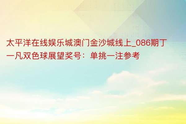 太平洋在线娱乐城澳门金沙城线上_086期丁一凡双色球展望奖号：单挑一注参考