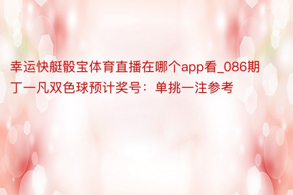 幸运快艇骰宝体育直播在哪个app看_086期丁一凡双色球预计奖号：单挑一注参考