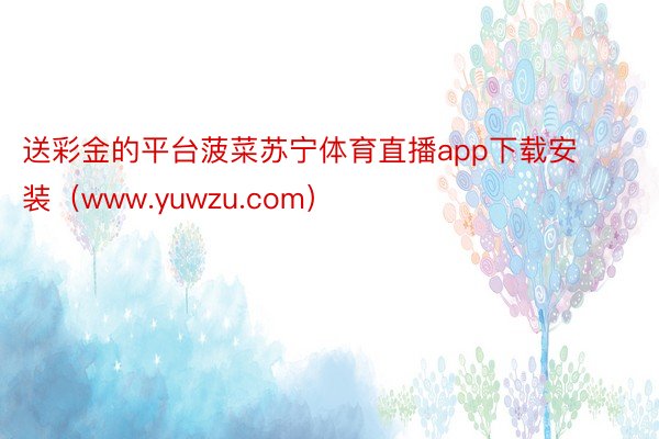 送彩金的平台菠菜苏宁体育直播app下载安装（www.yuwzu.com）