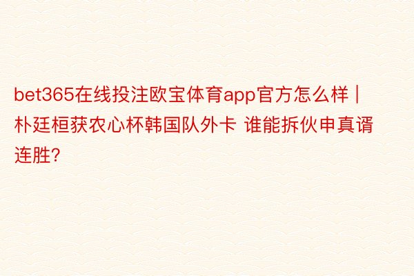 bet365在线投注欧宝体育app官方怎么样 | 朴廷桓获农心杯韩国队外卡 谁能拆伙申真谞连胜？