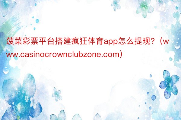 菠菜彩票平台搭建疯狂体育app怎么提现?（www.casinocrownclubzone.com）