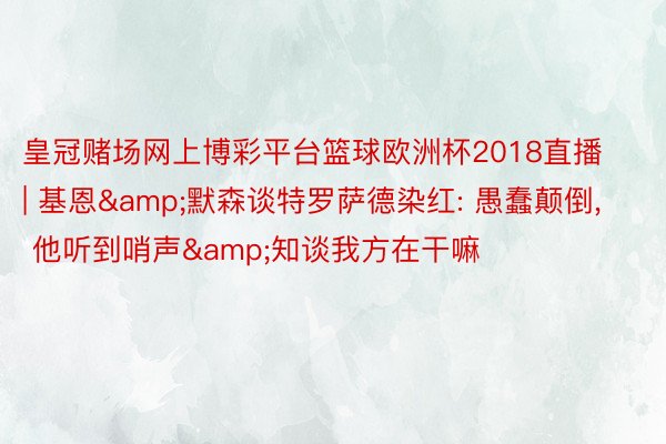 皇冠赌场网上博彩平台篮球欧洲杯2018直播 | 基恩&默森谈特罗萨德染红: 愚蠢颠倒, 他听到哨声&知谈我方在干嘛