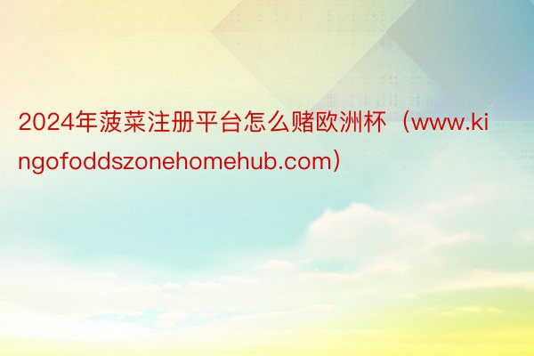 2024年菠菜注册平台怎么赌欧洲杯（www.kingofoddszonehomehub.com）