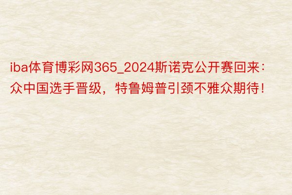 iba体育博彩网365_2024斯诺克公开赛回来：众中国选手晋级，特鲁姆普引颈不雅众期待！