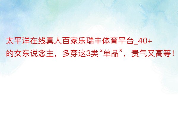 太平洋在线真人百家乐瑞丰体育平台_40+的女东说念主，多穿这3类“单品”，贵气又高等！