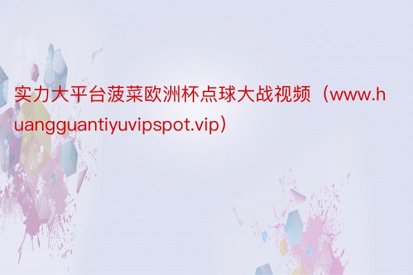 实力大平台菠菜欧洲杯点球大战视频（www.huangguantiyuvipspot.vip）