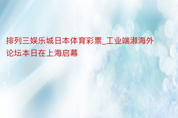 排列三娱乐城日本体育彩票_工业端淑海外论坛本日在上海启幕