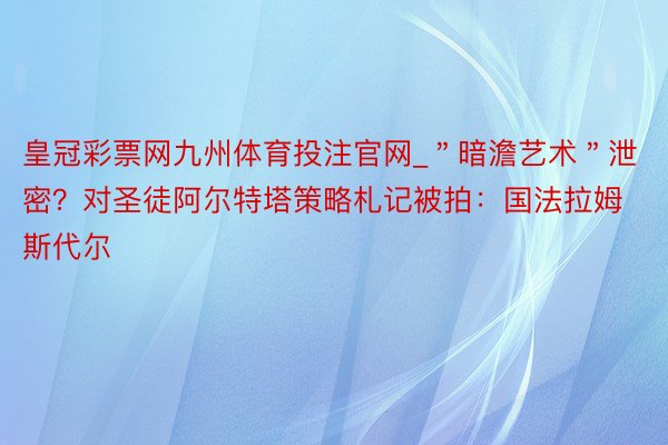 皇冠彩票网九州体育投注官网_＂暗澹艺术＂泄密？对圣徒阿尔特塔策略札记被拍：国法拉姆斯代尔