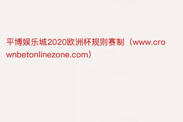 平博娱乐城2020欧洲杯规则赛制（www.crownbetonlinezone.com）