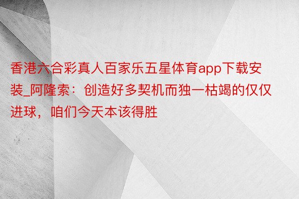 香港六合彩真人百家乐五星体育app下载安装_阿隆索：创造好多契机而独一枯竭的仅仅进球，咱们今天本该得胜