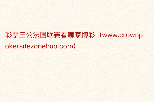 彩票三公法国联赛看哪家博彩（www.crownpokersitezonehub.com）