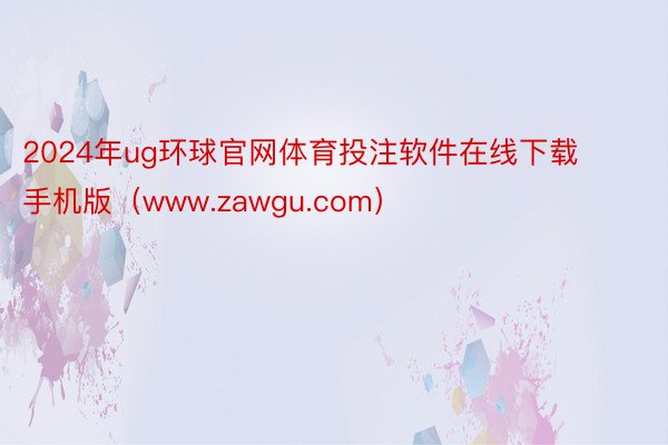 2024年ug环球官网体育投注软件在线下载手机版（www.zawgu.com）