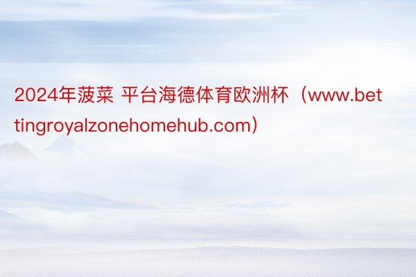 2024年菠菜 平台海德体育欧洲杯（www.bettingroyalzonehomehub.com）