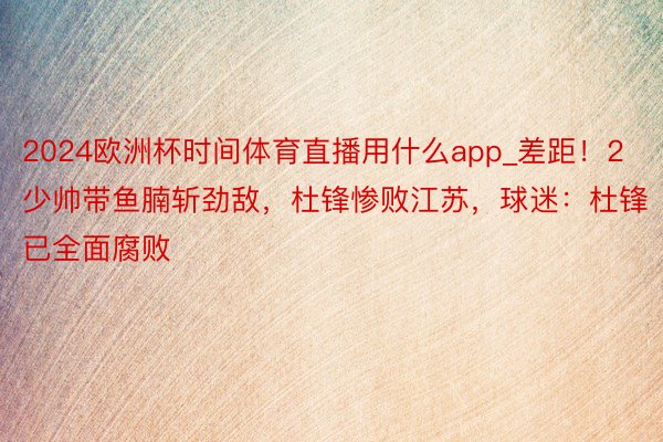 2024欧洲杯时间体育直播用什么app_差距！2少帅带鱼腩斩劲敌，杜锋惨败江苏，球迷：杜锋已全面腐败