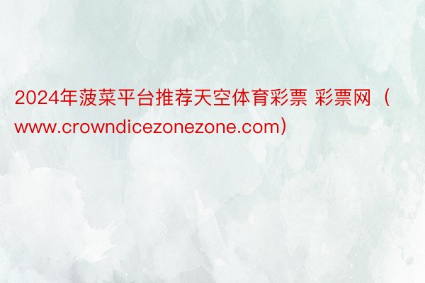 2024年菠菜平台推荐天空体育彩票 彩票网（www.crowndicezonezone.com）