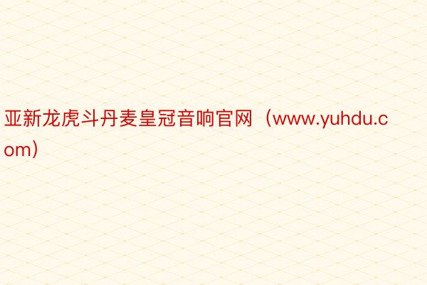 亚新龙虎斗丹麦皇冠音响官网（www.yuhdu.com）