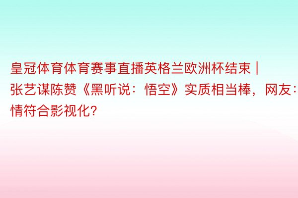 皇冠体育体育赛事直播英格兰欧洲杯结束 | 张艺谋陈赞《黑听说：悟空》实质相当棒，网友：剧情符合影视化？