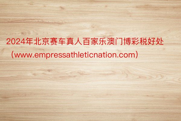 2024年北京赛车真人百家乐澳门博彩税好处（www.empressathleticnation.com）