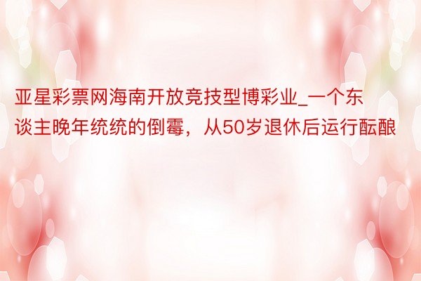 亚星彩票网海南开放竞技型博彩业_一个东谈主晚年统统的倒霉，从50岁退休后运行酝酿