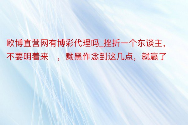 欧博直营网有博彩代理吗_挫折一个东谈主，不要明着来​，黝黑作念到这几点，就赢了