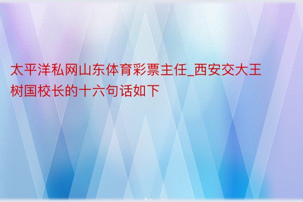 太平洋私网山东体育彩票主任_西安交大王树国校长的十六句话如下