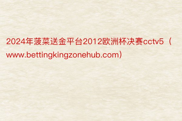 2024年菠菜送金平台2012欧洲杯决赛cctv5（www.bettingkingzonehub.com）