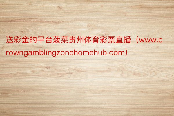 送彩金的平台菠菜贵州体育彩票直播（www.crowngamblingzonehomehub.com）