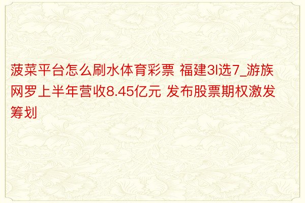 菠菜平台怎么刷水体育彩票 福建3l选7_游族网罗上半年营收8.45亿元 发布股票期权激发筹划