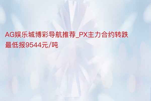 AG娱乐城博彩导航推荐_PX主力合约转跌 最低报9544元/吨