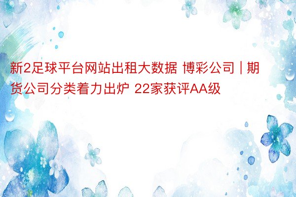 新2足球平台网站出租大数据 博彩公司 | 期货公司分类着力出炉 22家获评AA级