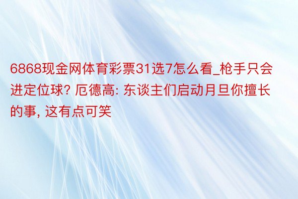 6868现金网体育彩票31选7怎么看_枪手只会进定位球? 厄德高: 东谈主们启动月旦你擅长的事, 这有点可笑