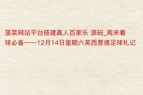 菠菜网站平台搭建真人百家乐 源码_周末看球必备——12月14日星期六英西意德足球札记