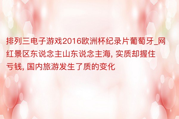 排列三电子游戏2016欧洲杯纪录片葡萄牙_网红景区东说念主山东说念主海, 实质却握住亏钱, 国内旅游发生了质的变化