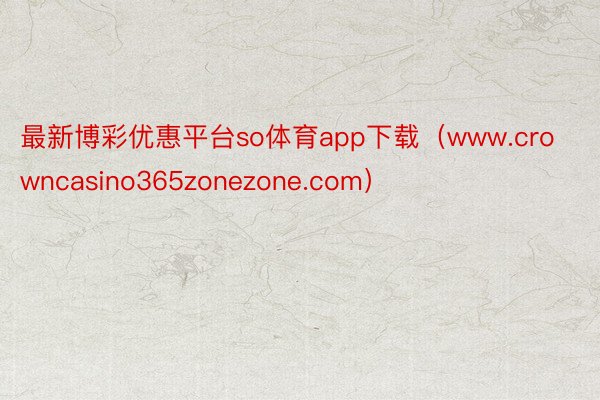 最新博彩优惠平台so体育app下载（www.crowncasino365zonezone.com）