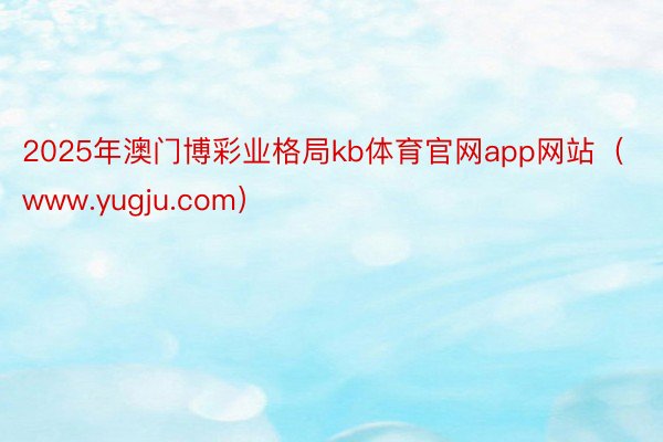 2025年澳门博彩业格局kb体育官网app网站（www.yugju.com）