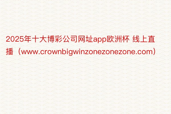 2025年十大博彩公司网址app欧洲杯 线上直播（www.crownbigwinzonezonezone.com）