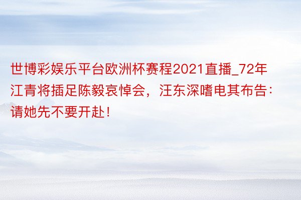 世博彩娱乐平台欧洲杯赛程2021直播_72年江青将插足陈毅哀悼会，汪东深嗜电其布告：请她先不要开赴！