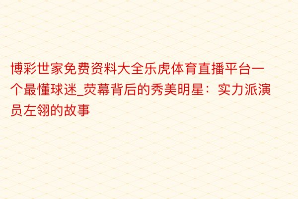 博彩世家免费资料大全乐虎体育直播平台一个最懂球迷_荧幕背后的秀美明星：实力派演员左翎的故事