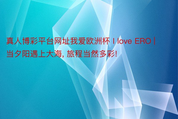 真人博彩平台网址我爱欧洲杯 I love ERO | 当夕阳遇上大海, 旅程当然多彩!